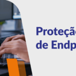 Proteção de Endpoints:  A importância de proteger os ativos na era dos ciberataques 